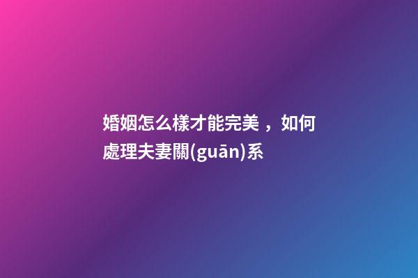 婚姻怎么樣才能完美，如何處理夫妻關(guān)系